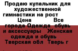 Продаю купальник для художественной гимнастики на рост 150-155 › Цена ­ 7 000 - Все города Одежда, обувь и аксессуары » Женская одежда и обувь   . Тверская обл.,Тверь г.